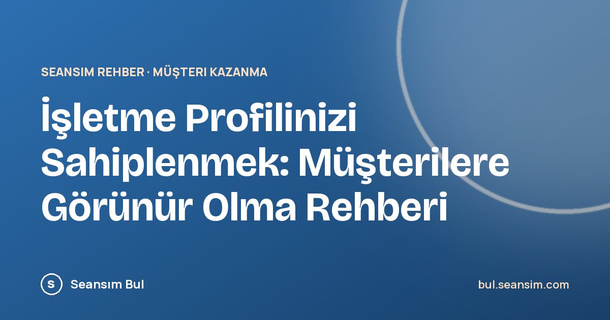 İşletme Profilinizi Sahiplenmek: Müşterilere Görünür Olma Rehberi